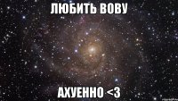 любить вову ахуенно <3