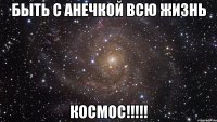 быть с анечкой всю жизнь космос!!!