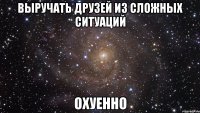 выручать друзей из сложных ситуаций охуенно