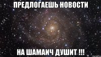 предлогаешь новости на шамаич душит !!!