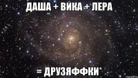 даша + вика + лера = друзяффки*