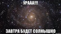 урааа!!! завтра будет солнышко