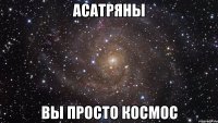 асатряны вы просто космос