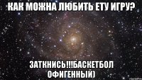 как можна любить ету игру? заткнись!!!баскетбол офигенный)