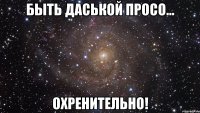 быть даськой просо... охренительно!