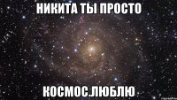 никита ты просто космос.люблю