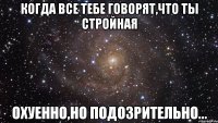 когда все тебе говорят,что ты стройная охуенно,но подозрительно...