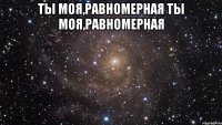 ты моя,равномерная ты моя,равномерная 