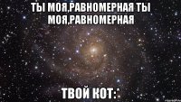 ты моя,равномерная ты моя,равномерная твой кот:*