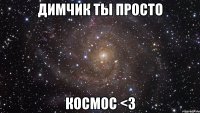 димчик ты просто космос <3