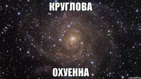 круглова охуенна