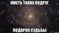 иметь таких подруг подарок судьбы