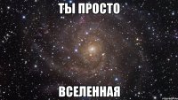 ты просто вселенная