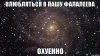 влюбляться в пашу фалалеева охуенно