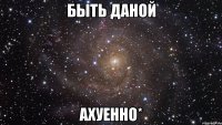 быть даной ахуенно*