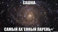 сашка самый ах*енный парень=*