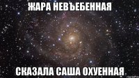 жара невъебенная сказала саша охуенная