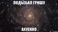 подьебал гришу ахуенно