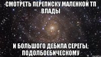 смотреть переписку маленкой тп влады и большого дебила серегы, подолбоебическому