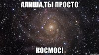 алиша,ты просто космос!