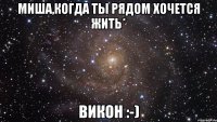 миша,когда ты рядом хочется жить* викон :-)