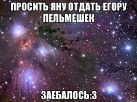 просить яну отдать егору пельмешек заебалось:3