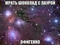 жрать шоколад с лаурой офигенно