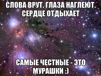 слова врут. глаза наглеют. сердце отдыхает самые честные - это мурашки :)