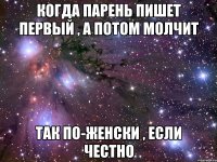 когда парень пишет первый , а потом молчит так по-женски , если честно