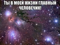 ты в моей жизни главный человечик! 