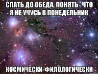 спать до обеда, понять , что я не учусь в понедельник космически-филологически