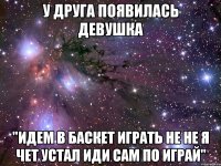 у друга появилась девушка "идем в баскет играть не не я чет устал иди сам по играй"