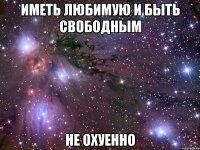 иметь любимую и быть свободным не охуенно