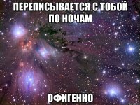 переписывается с тобой по ночам офигенно