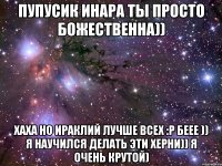 пупусик инара ты просто божественна)) хаха но ираклий лучше всех :p беее )) я научился делать эти херни)) я очень крутой)