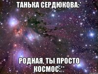 танька сердюкова:* родная, ты просто космос:**