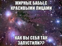 жирные бабы с красивыми лицами как вы себя так запустили??