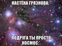 настёна грязнова;* подруга ты просто космос;*