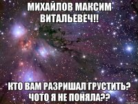 михайлов максим витальевеч!! кто вам разришал грустить? чото я не поняла??