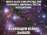 много было у них преград: они ссорились, мирились, пустой холодильник ну вообщем всякое бывало