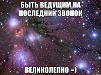 быть ведущим на последний звонок великолепно =)