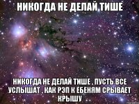 никогда не делай тише никогда не делай тише , пусть все услышат , как рэп к ебеням срывает крышу