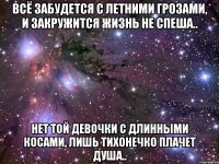 всё забудется с летними грозами, и закружится жизнь не спеша.. нет той девочки с длинными косами, лишь тихонечко плачет душа..