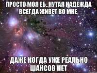 просто моя еб..нутая надежда всегда живет во мне, даже когда уже реально шансов нет