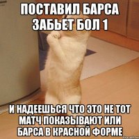 поставил барса забьет бол 1 и надеешься что это не тот матч показывают или барса в красной форме