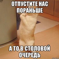 отпустите нас пораньше а то в столовой очередь