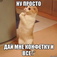 ну просто дай мне конфетку и все :*