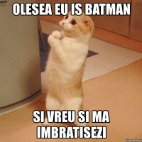 olesea eu is batman si vreu si ma imbratisezi