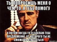 ты попросишь меня о чем-то, я тебе помогу о потом когда-то я сделаю тебе предложение, от которого ты не сможешь отказаться