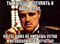 ты хочешь вступить в наш флот, но ты даже не читаешь устав и не заполняешь отчёты!